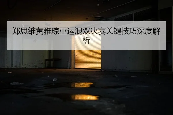 郑思维黄雅琼亚运混双决赛关键技巧深度解析