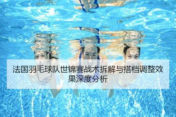 法国羽毛球队世锦赛战术拆解与搭档调整效果深度分析 | Yihao